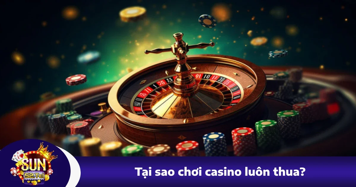 Tại Sao Chơi Casino Luôn Thua? Tìm Hiểu Lý Do Cùng Sun52